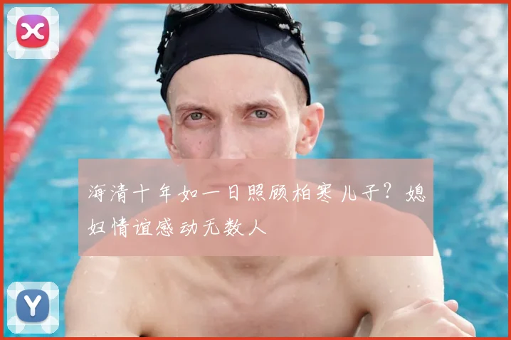 海清十年如一日照顾柏寒儿子？媳妇情谊感动无数人