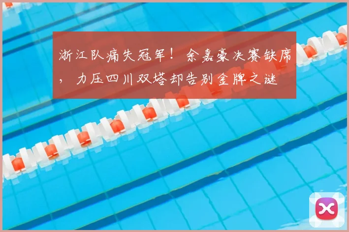 浙江队痛失冠军！余嘉豪决赛缺席，力压四川双塔却告别金牌之谜