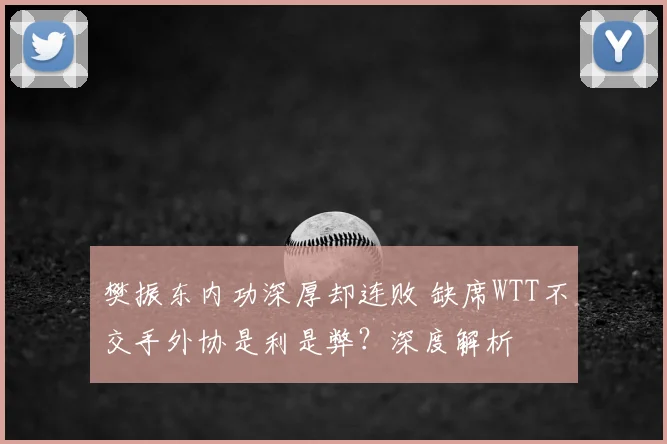 樊振东内功深厚却连败 缺席WTT不交手外协是利是弊？深度解析