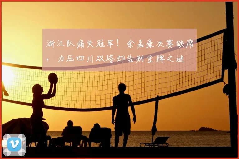 浙江队痛失冠军！余嘉豪决赛缺席，力压四川双塔却告别金牌之谜